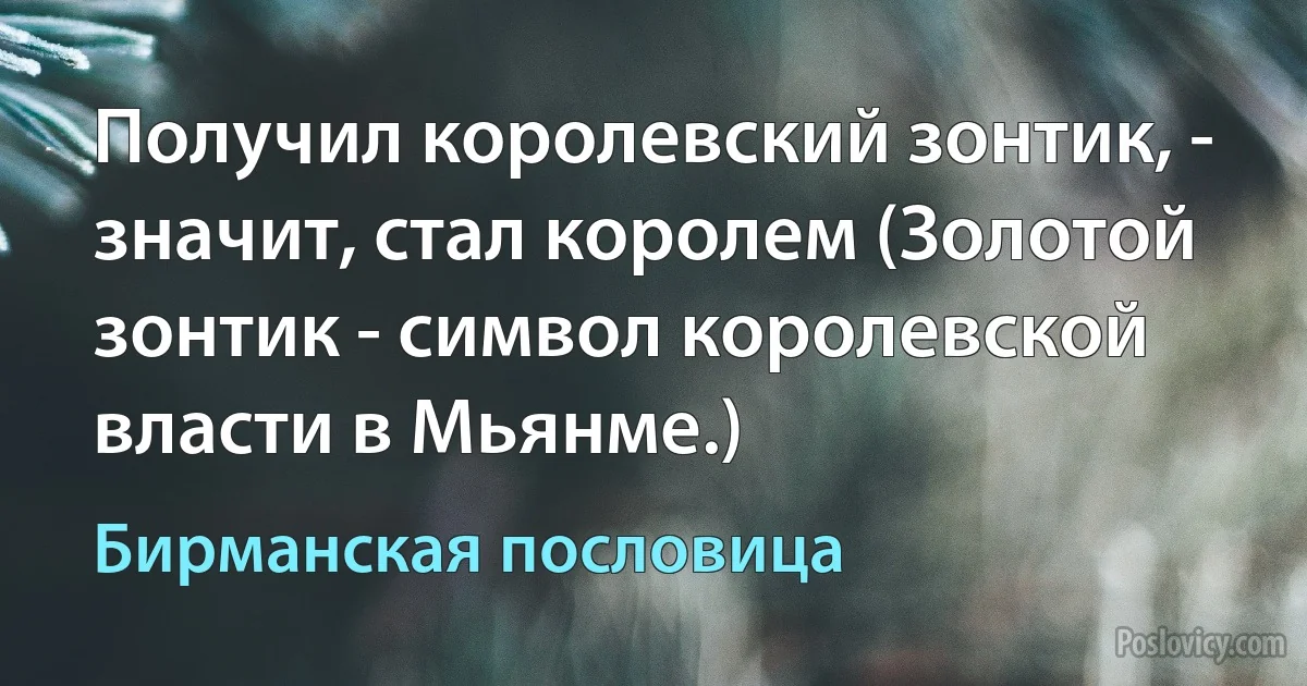 Получил королевский зонтик, - значит, стал королем (Золотой зонтик - символ королевской власти в Мьянме.) (Бирманская пословица)