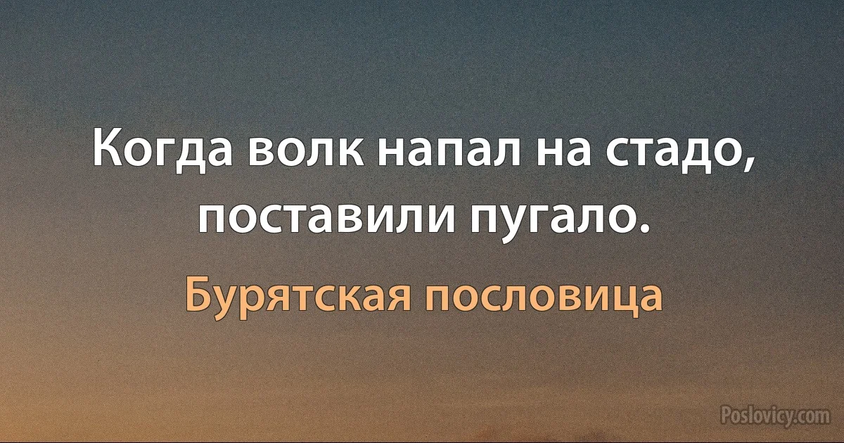 Когда волк напал на стадо, поставили пугало. (Бурятская пословица)