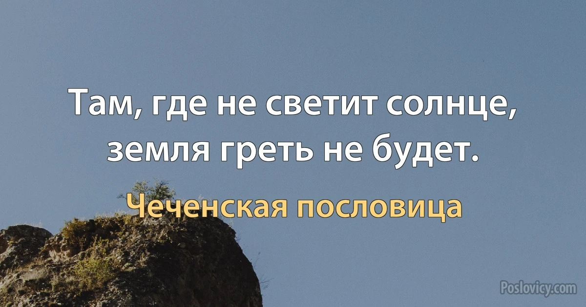 Там, где не светит солнце, земля греть не будет. (Чеченская пословица)