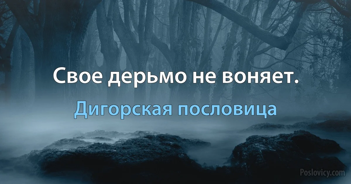 Свое дерьмо не воняет. (Дигорская пословица)