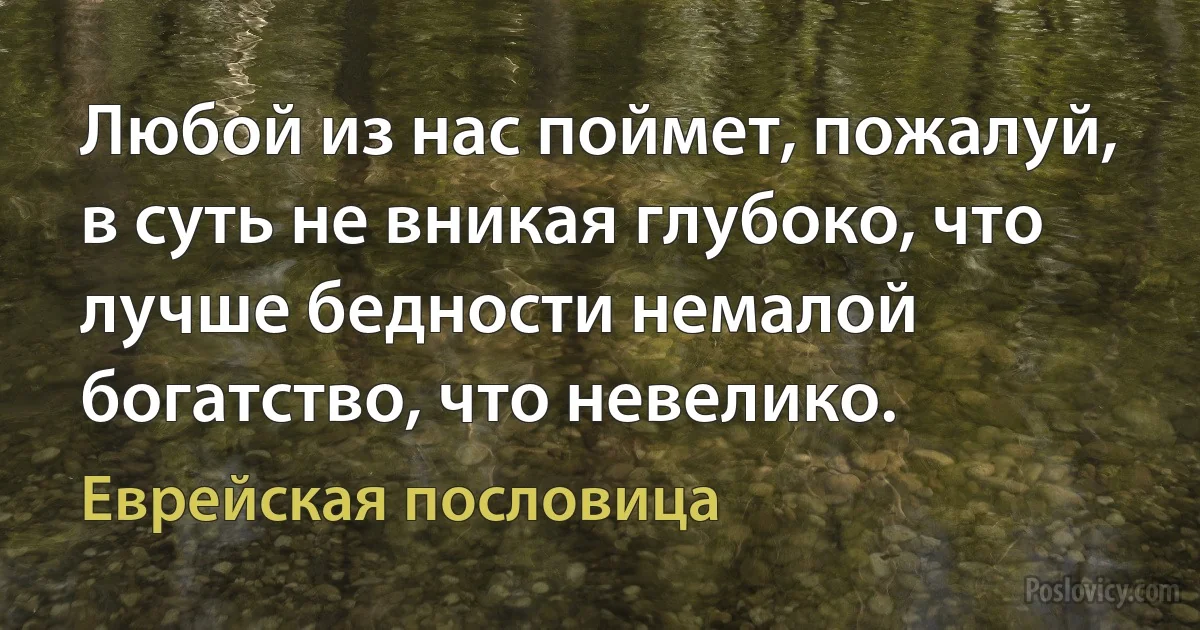 Любой из нас поймет, пожалуй, в суть не вникая глубоко, что лучше бедности немалой богатство, что невелико. (Еврейская пословица)