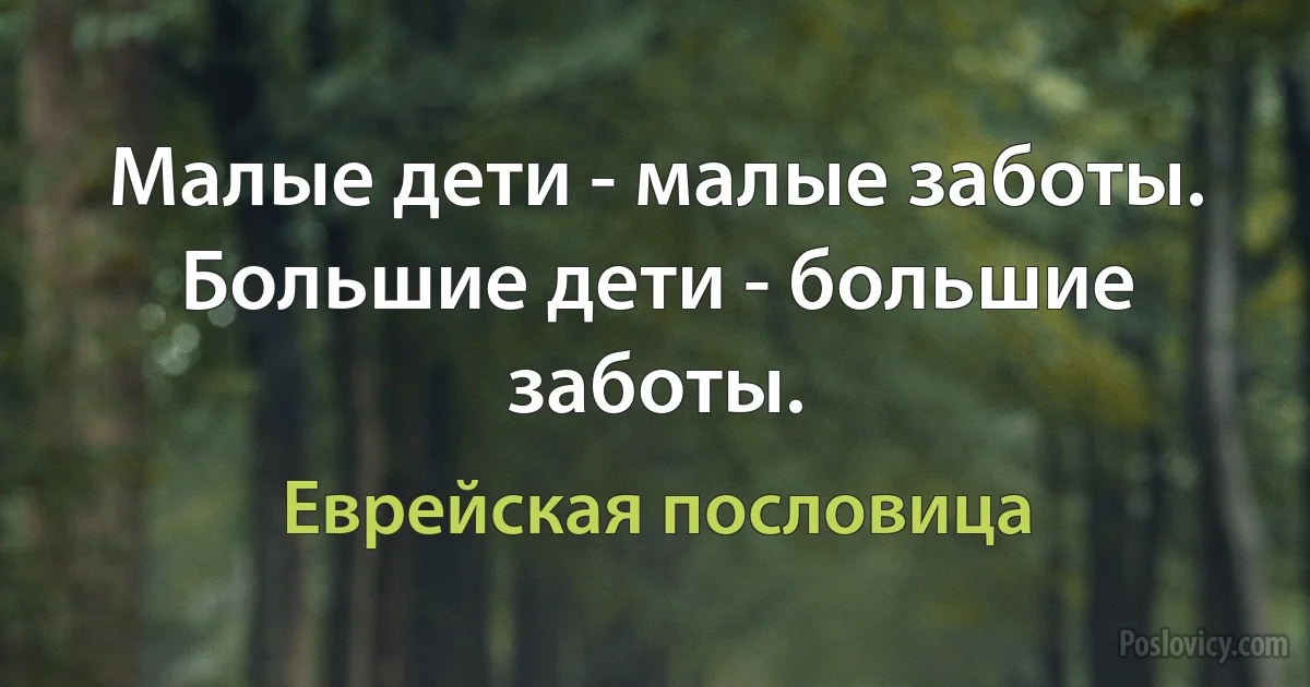 Малые дети - малые заботы. Большие дети - большие заботы. (Еврейская пословица)