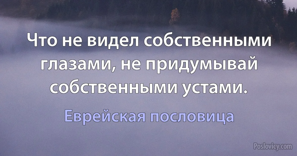 Что не видел собственными глазами, не придумывай собственными устами. (Еврейская пословица)