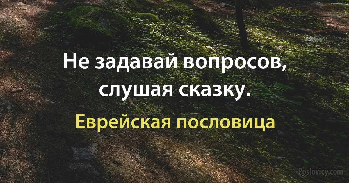 Не задавай вопросов, слушая сказку. (Еврейская пословица)