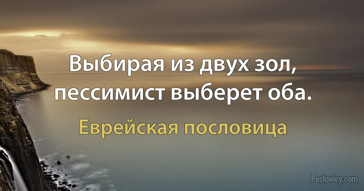 Выбирая из двух зол, пессимист выберет оба. (Еврейская пословица)