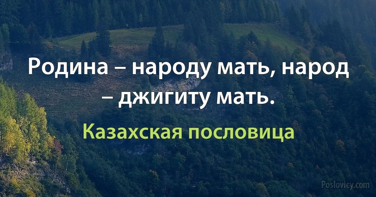 Родина – народу мать, народ – джигиту мать. (Казахская пословица)