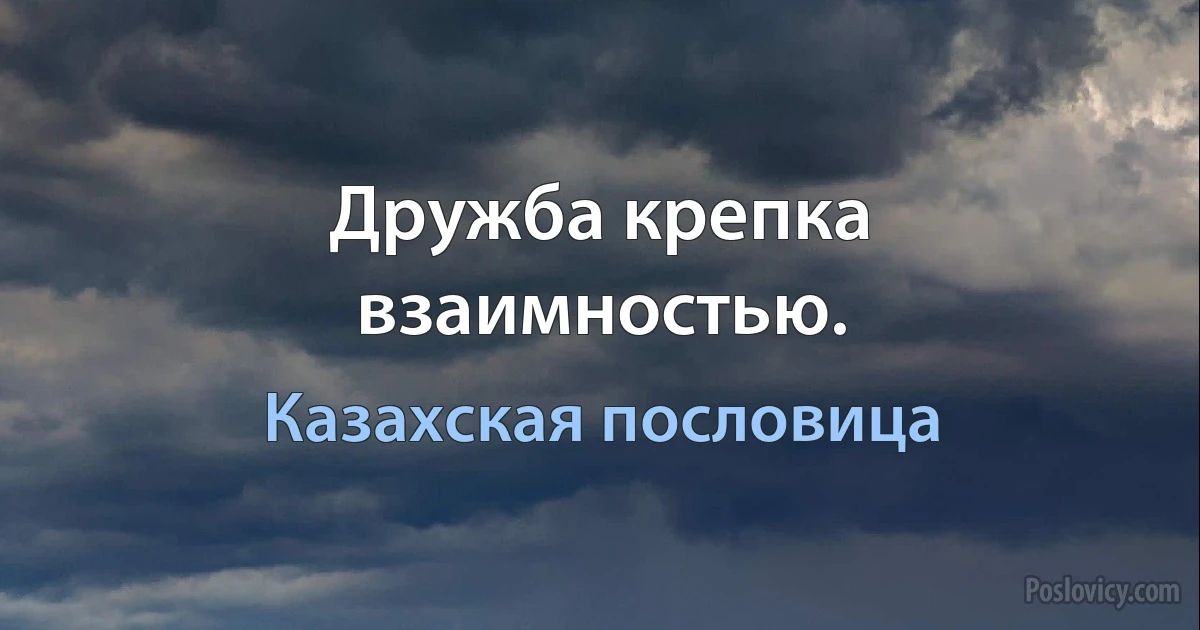 Дружба крепка взаимностью. (Казахская пословица)