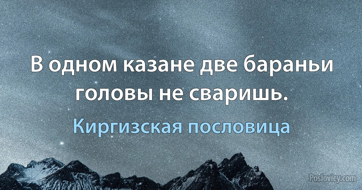 В одном казане две бараньи головы не сваришь. (Киргизская пословица)