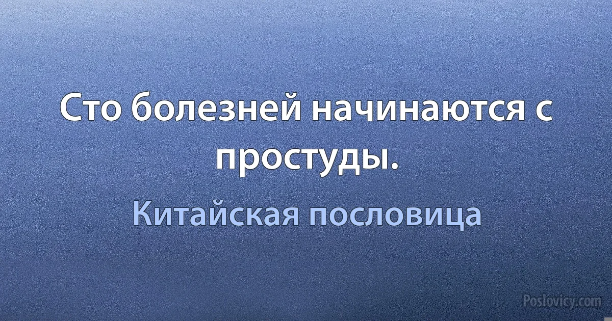 Сто болезней начинаются с простуды. (Китайская пословица)