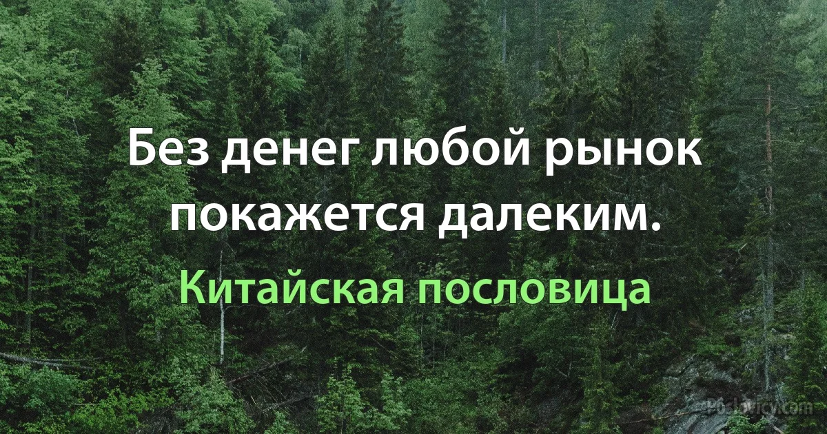 Без денег любой рынок покажется далеким. (Китайская пословица)