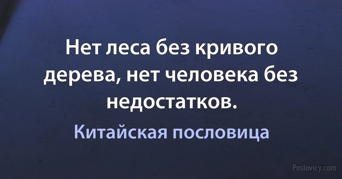 Нет леса без кривого дерева, нет человека без недостатков. (Китайская пословица)