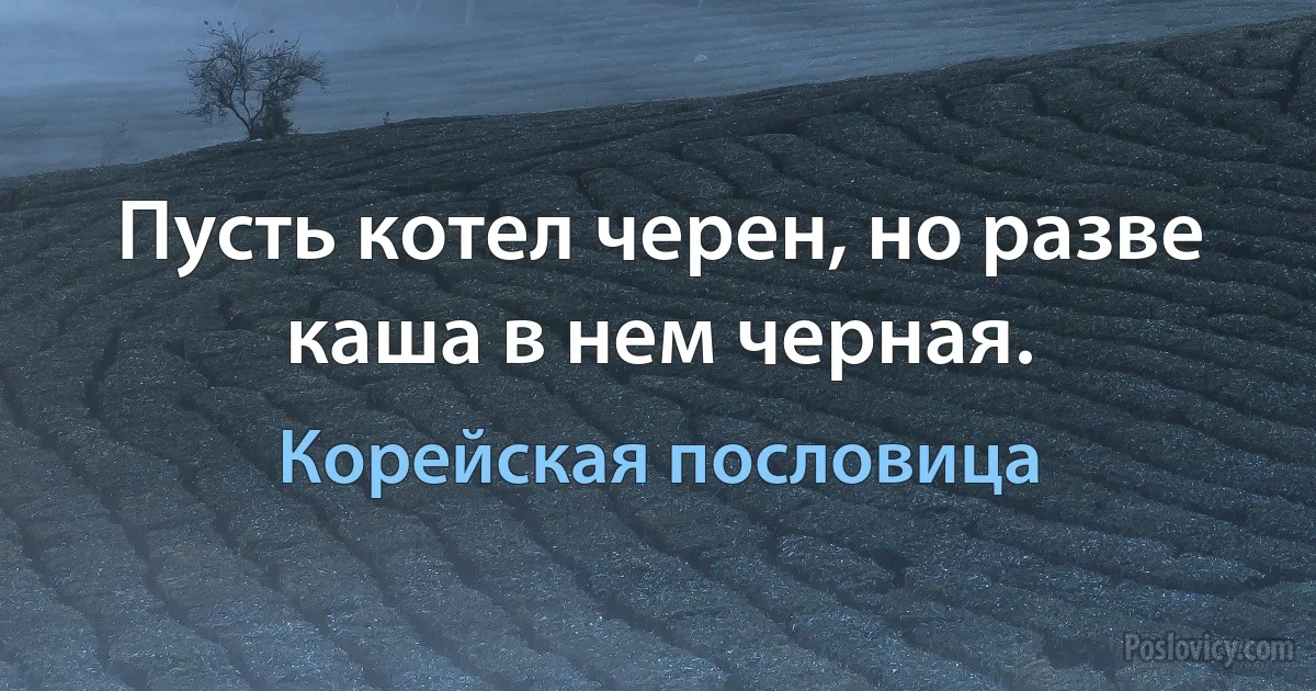 Пусть котел черен, но разве каша в нем черная. (Корейская пословица)