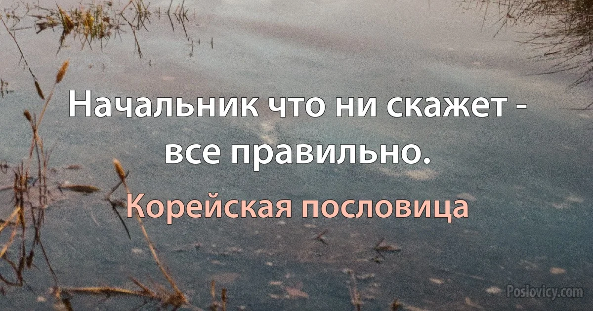 Начальник что ни скажет - все правильно. (Корейская пословица)