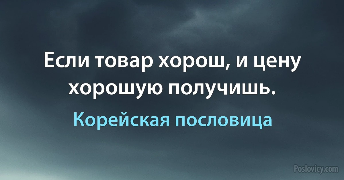 Если товар хорош, и цену хорошую получишь. (Корейская пословица)