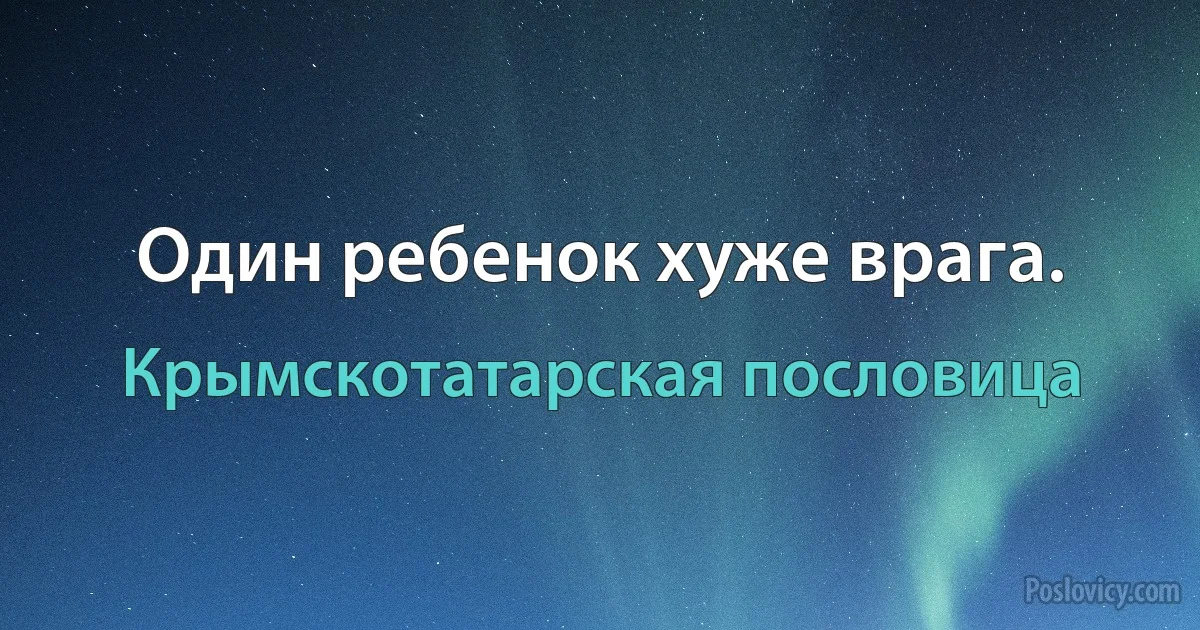 Один ребенок хуже врага. (Крымскотатарская пословица)