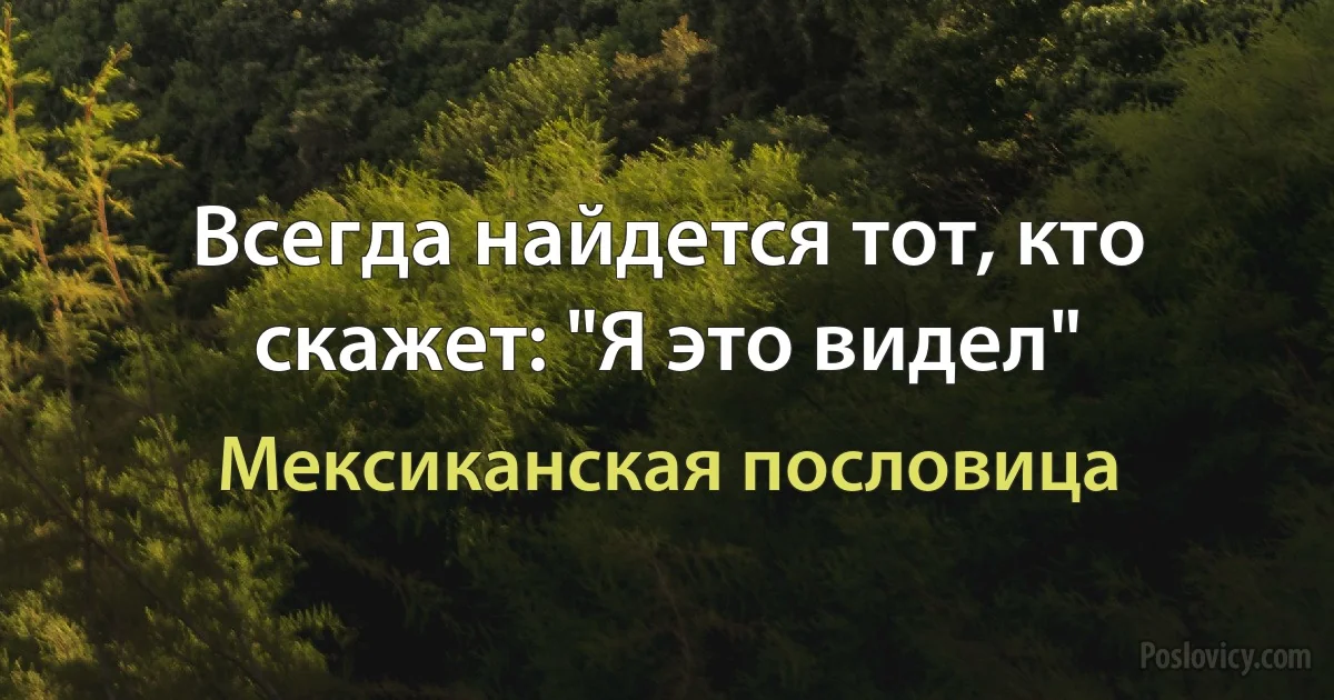 Всегда найдется тот, кто скажет: "Я это видел" (Мексиканская пословица)