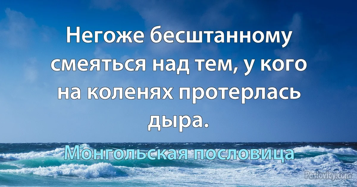 Негоже бесштанному смеяться над тем, у кого на коленях протерлась дыра. (Монгольская пословица)