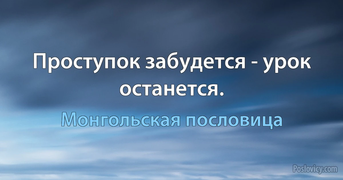 Проступок забудется - урок останется. (Монгольская пословица)