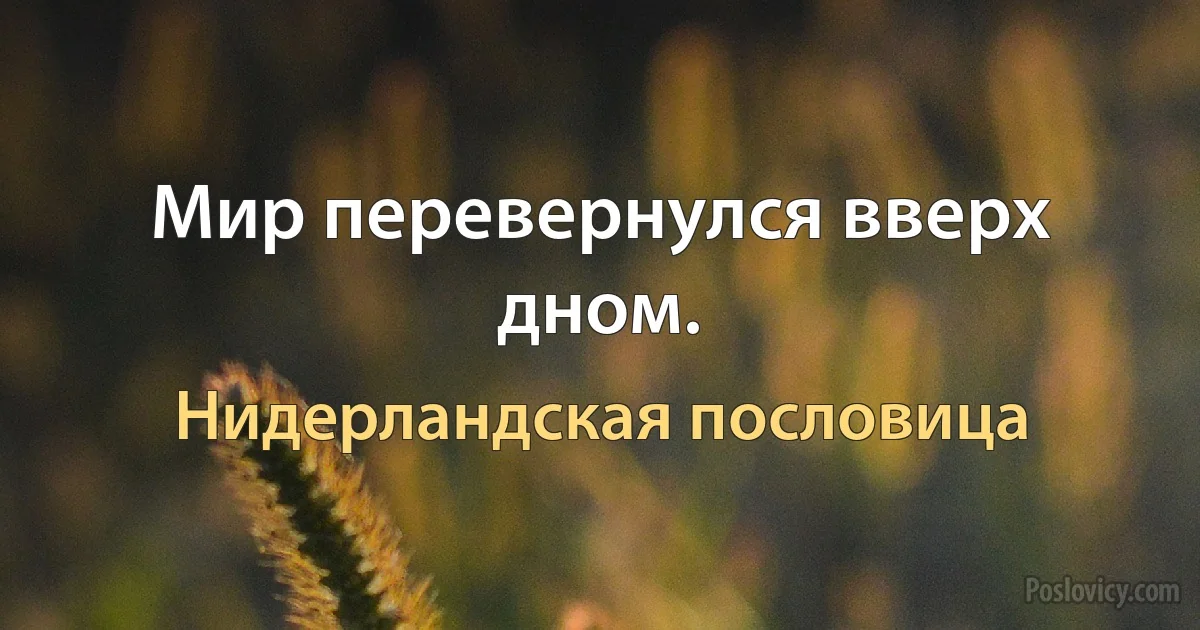 Мир перевернулся вверх дном. (Нидерландская пословица)