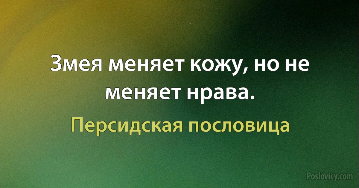 Змея меняет кожу, но не меняет нрава. (Персидская пословица)