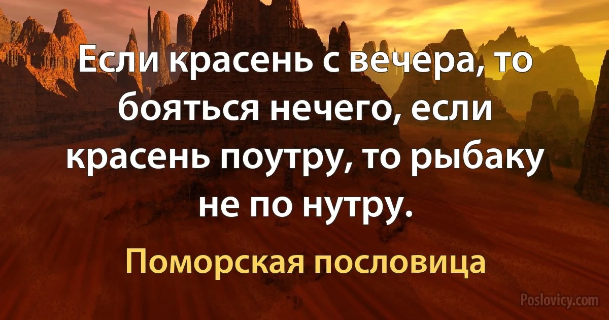 Если красень с вечера, то бояться нечего, если красень поутру, то рыбаку не по нутру. (Поморская пословица)