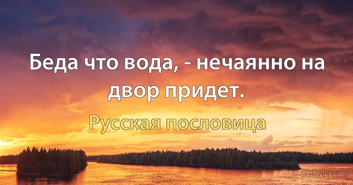 Беда что вода, - нечаянно на двор придет. (Русская пословица)