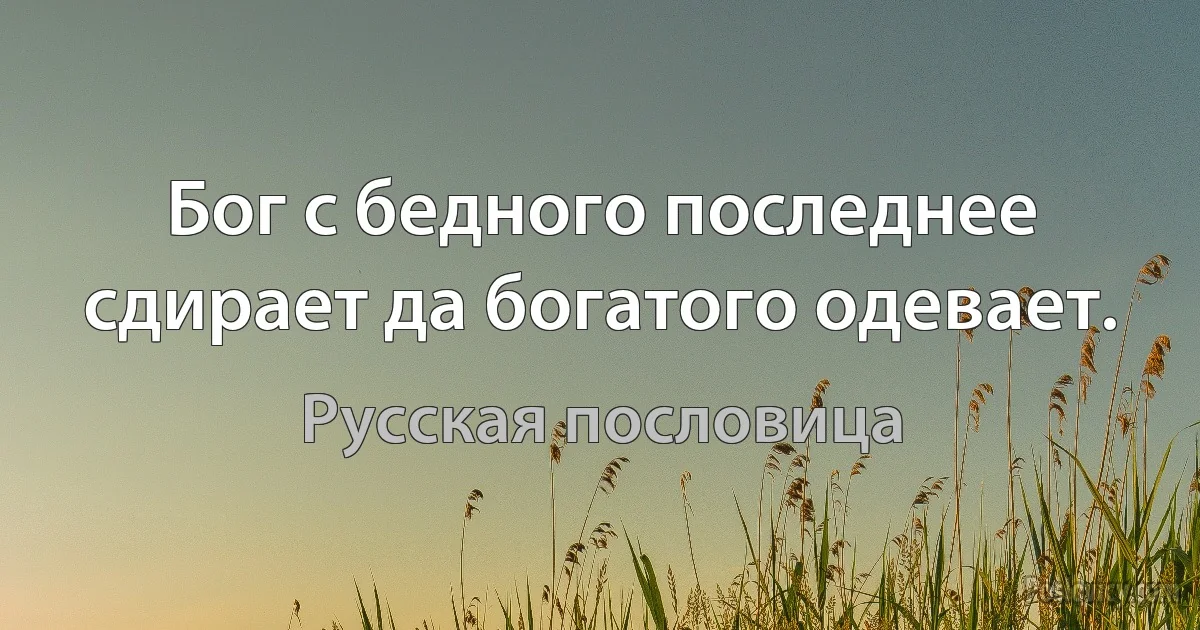 Бог с бедного последнее сдирает да богатого одевает. (Русская пословица)