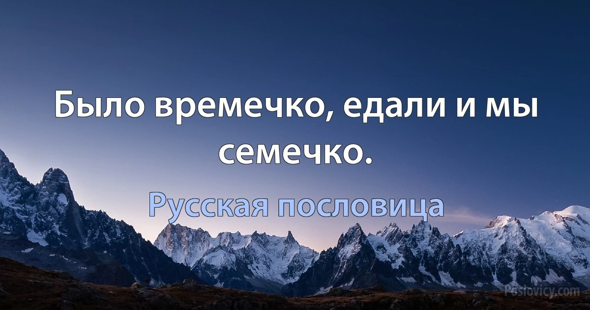 Было времечко, едали и мы семечко. (Русская пословица)