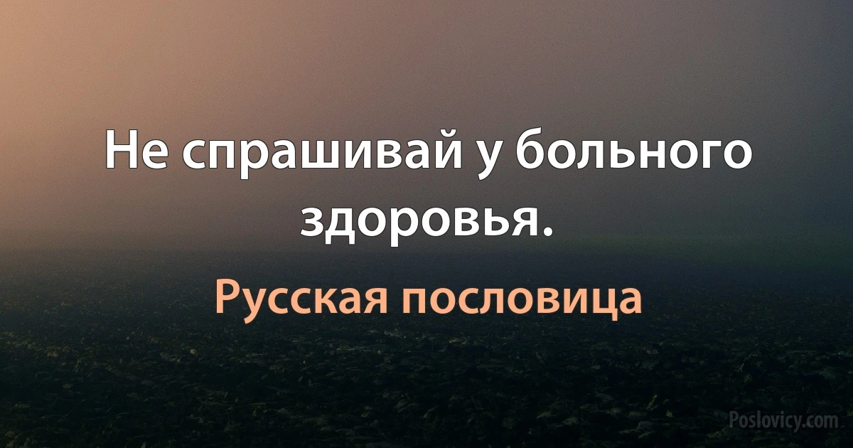 Не спрашивай у больного здоровья. (Русская пословица)