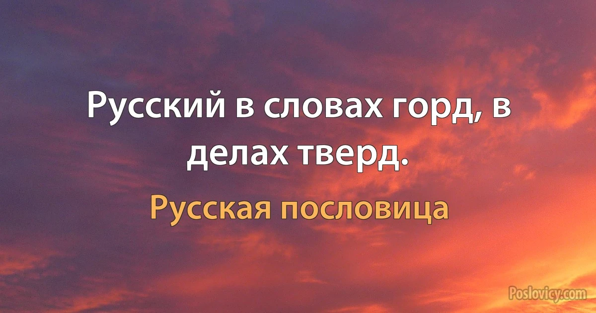 Русский в словах горд, в делах тверд. (Русская пословица)