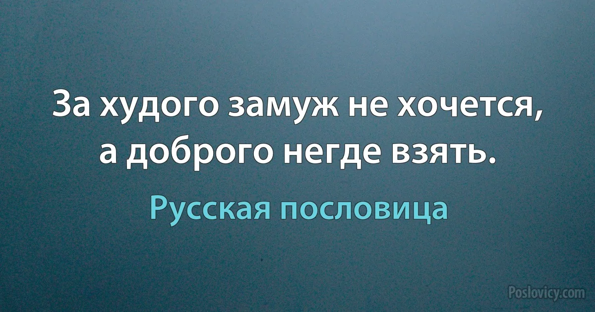 За худого замуж не хочется, а доброго негде взять. (Русская пословица)