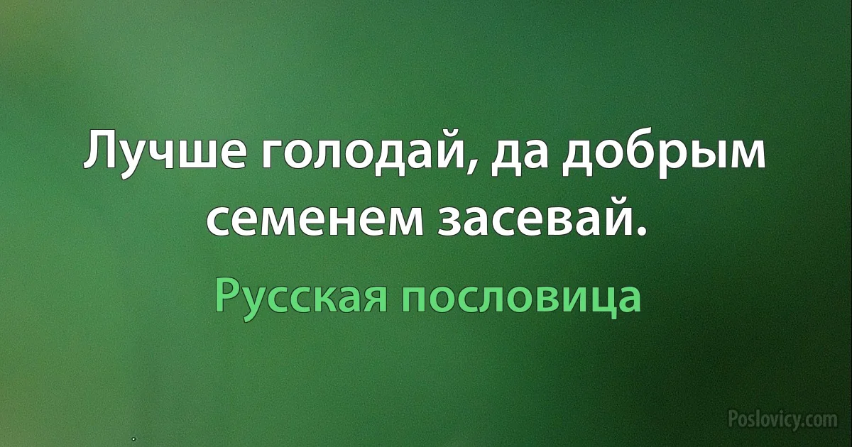 Лучше голодай, да добрым семенем засевай. (Русская пословица)