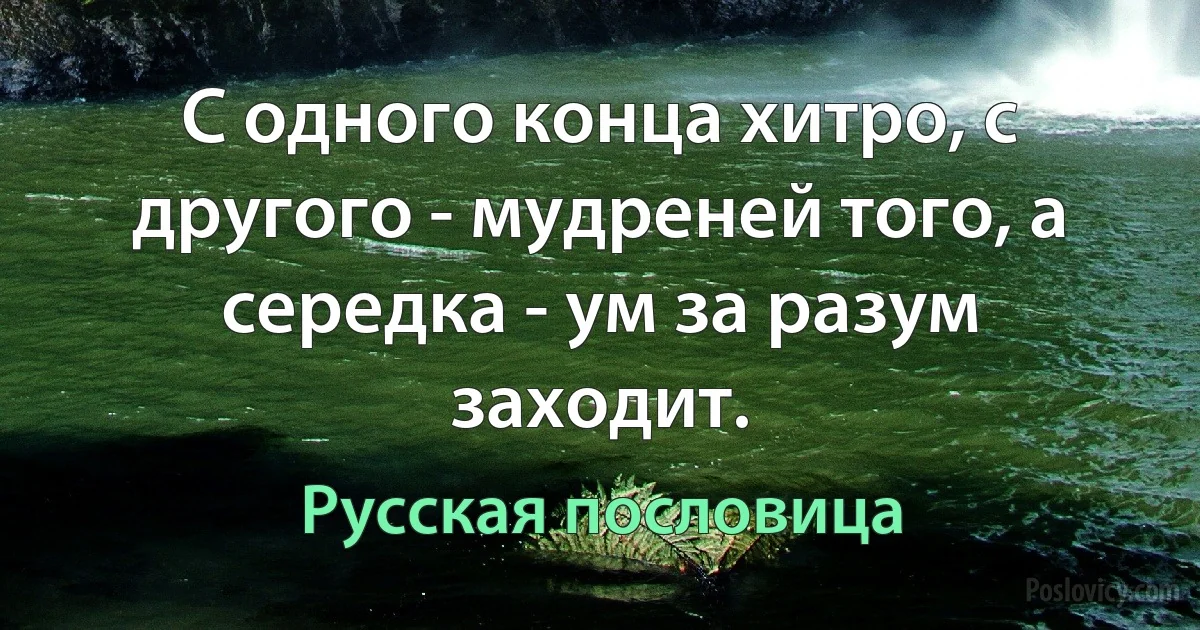 С одного конца хитро, с другого - мудреней того, а середка - ум за разум заходит. (Русская пословица)