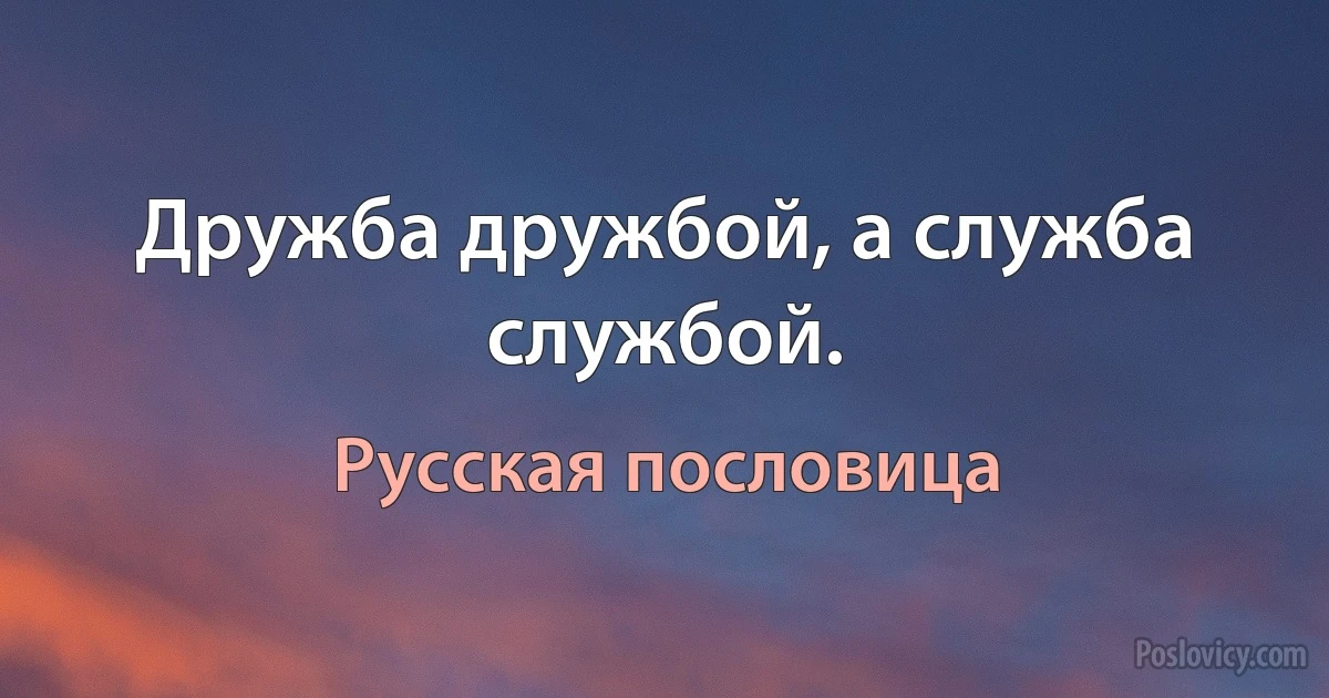 Дружба дружбой, а служба службой. (Русская пословица)