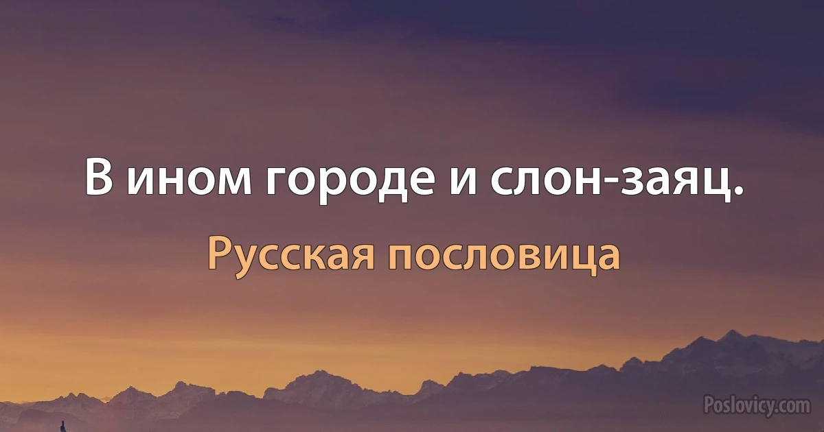 В ином городе и слон-заяц. (Русская пословица)