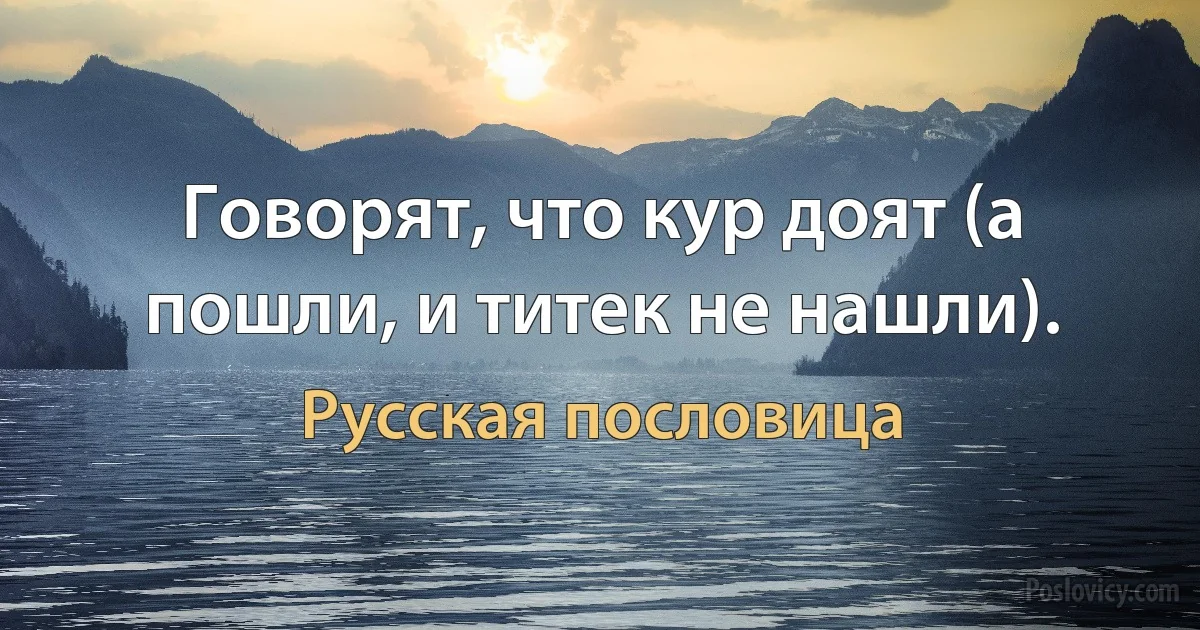 Говорят, что кур доят (а пошли, и титек не нашли). (Русская пословица)