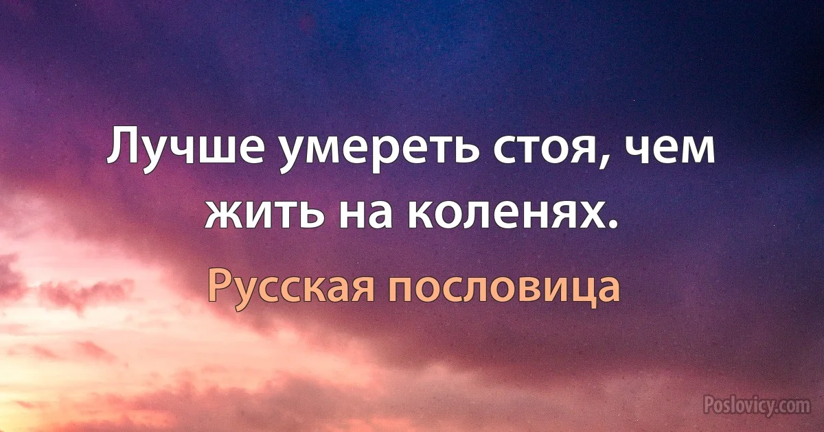 Лучше умереть стоя, чем жить на коленях. (Русская пословица)