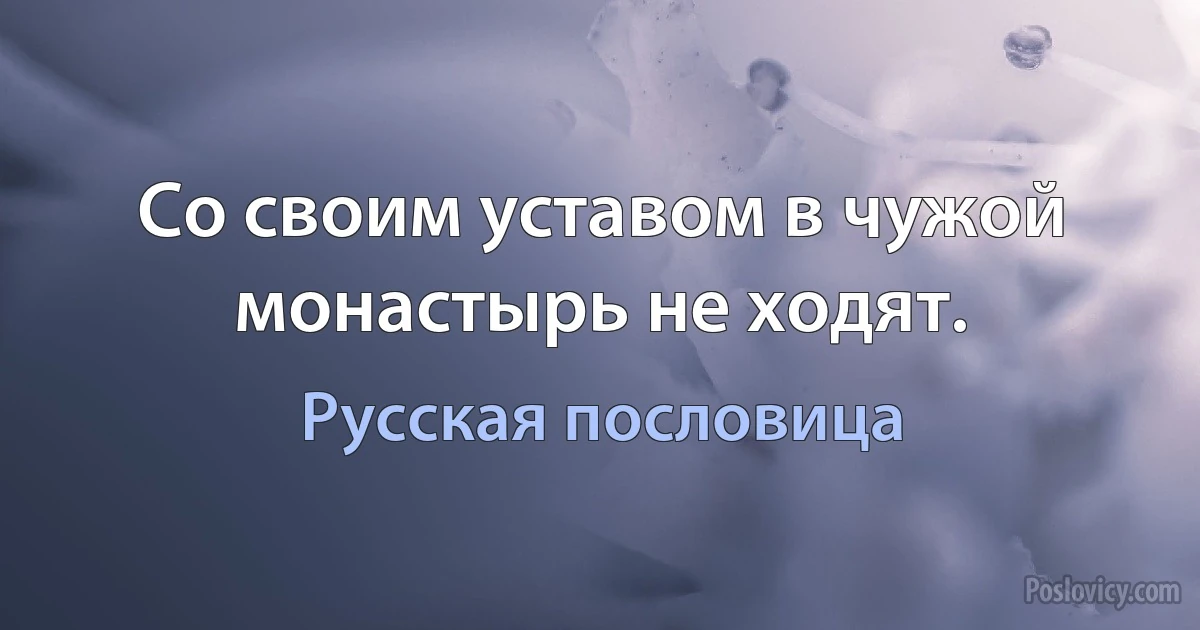 Со своим уставом в чужой монастырь не ходят. (Русская пословица)