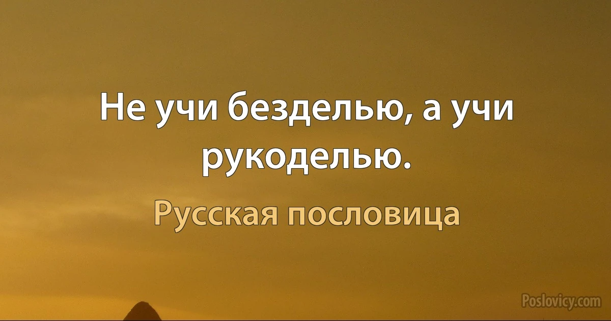 Не учи безделью, а учи рукоделью. (Русская пословица)