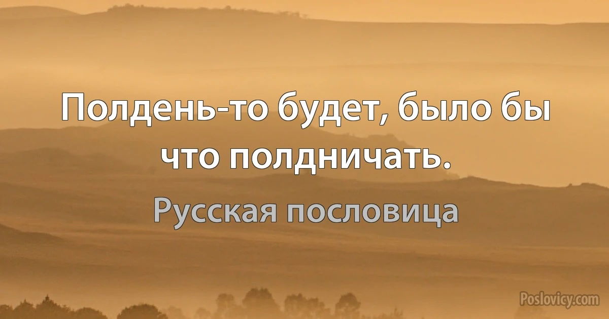 Полдень-то будет, было бы что полдничать. (Русская пословица)