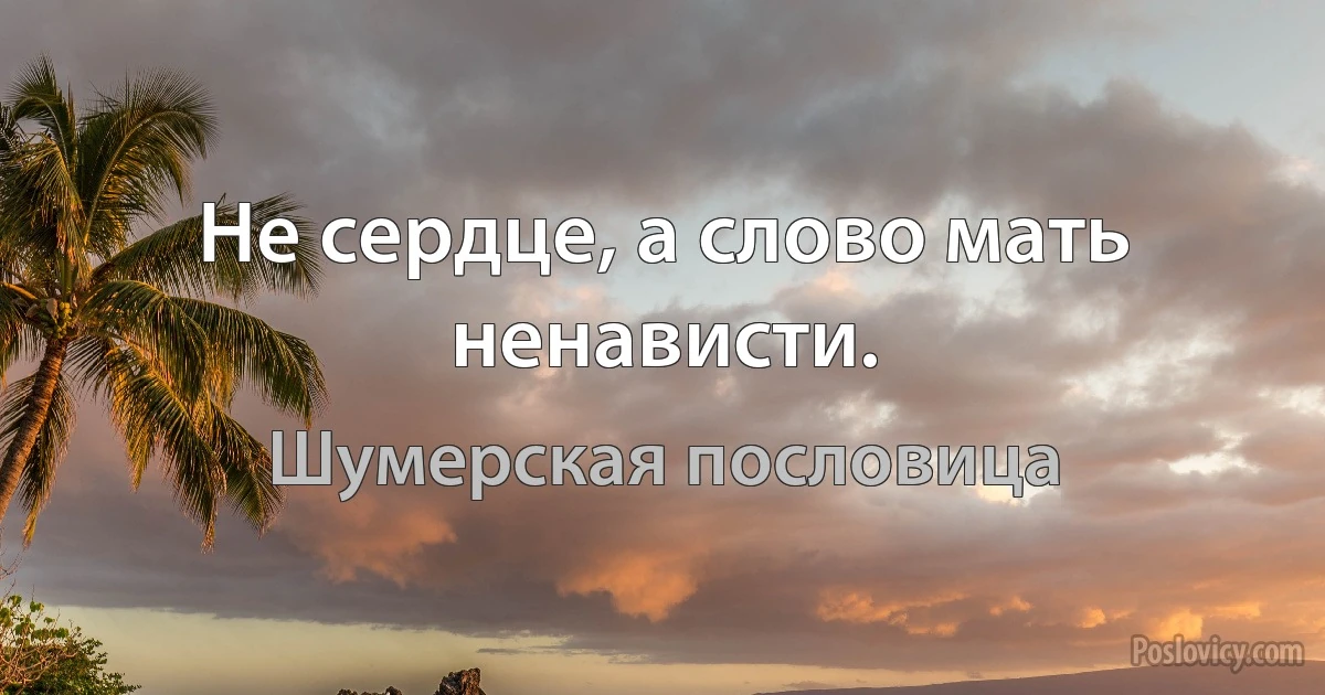 Не сердце, а слово мать ненависти. (Шумерская пословица)