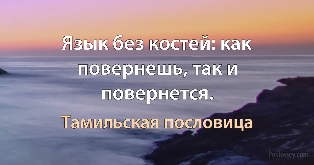 Язык без костей: как повернешь, так и повернется. (Тамильская пословица)