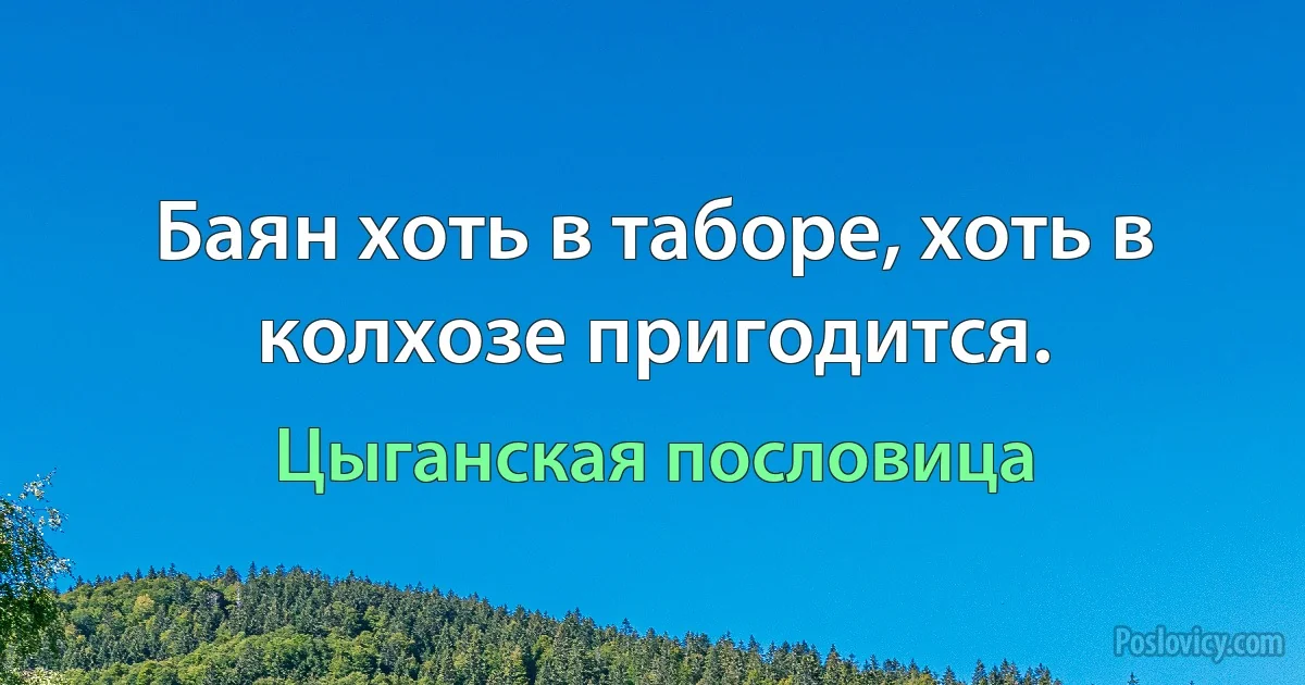 Баян хоть в таборе, хоть в колхозе пригодится. (Цыганская пословица)