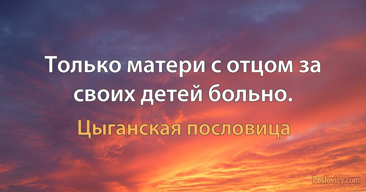 Только матери с отцом за своих детей больно. (Цыганская пословица)