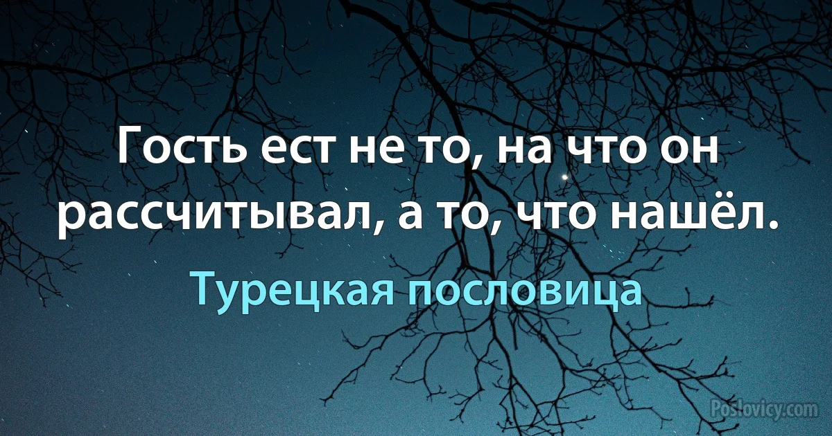 Гость ест не то, на что он рассчитывал, а то, что нашёл. (Турецкая пословица)