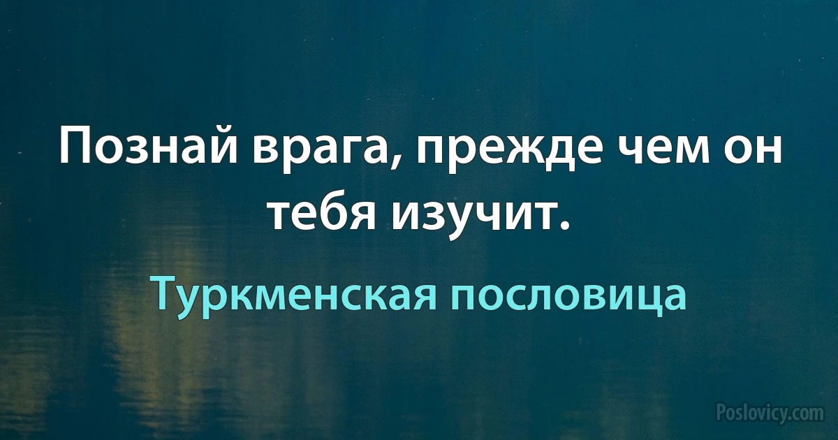 Познай врага, прежде чем он тебя изучит. (Туркменская пословица)