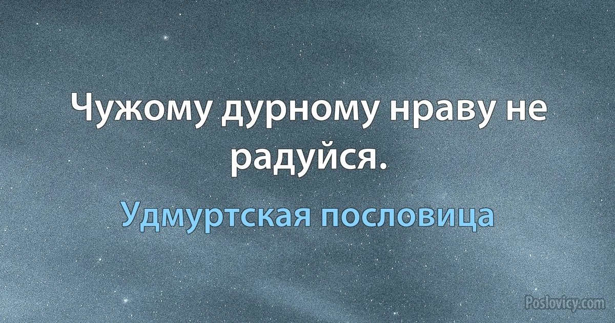 Чужому дурному нраву не радуйся. (Удмуртская пословица)