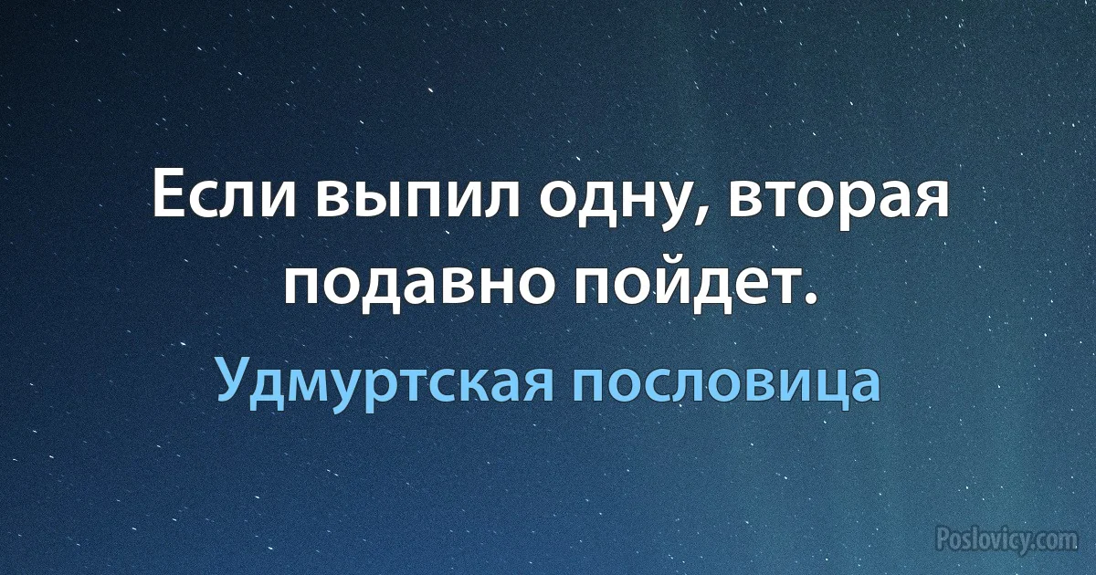 Если выпил одну, вторая подавно пойдет. (Удмуртская пословица)