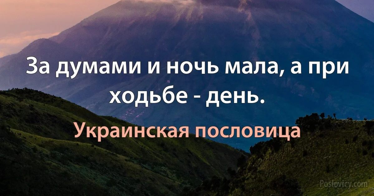 За думами и ночь мала, а при ходьбе - день. (Украинская пословица)