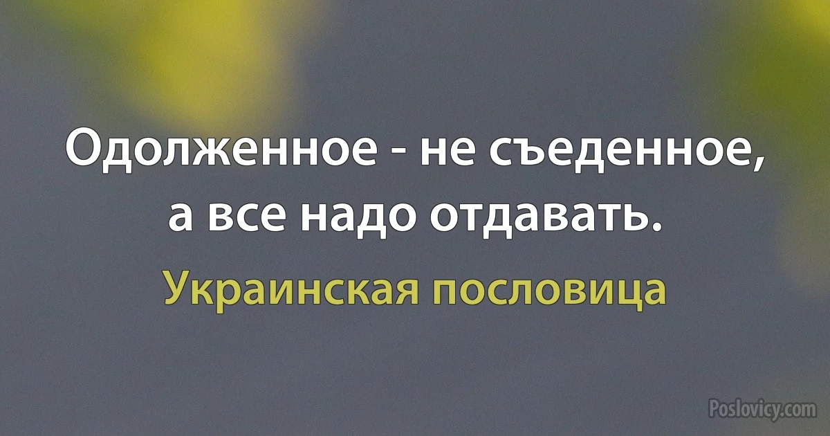 Одолженное - не съеденное, а все надо отдавать. (Украинская пословица)